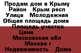 Продам дом в Крыму › Район ­ Крым респ › Улица ­ Молодежная › Общая площадь дома ­ 67 › Площадь участка ­ 10 › Цена ­ 3 500 000 - Московская обл., Москва г. Недвижимость » Дома, коттеджи, дачи продажа   